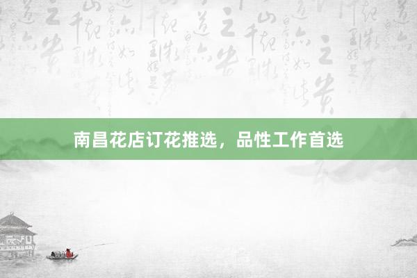 南昌花店订花推选，品性工作首选
