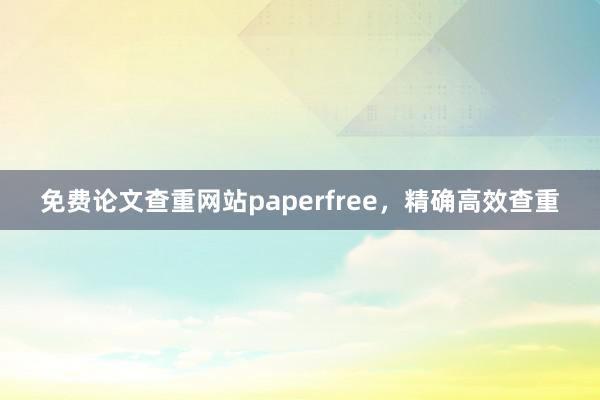 免费论文查重网站paperfree，精确高效查重